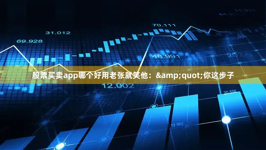 股票买卖app哪个好用老张就笑他：&quot;你这步子