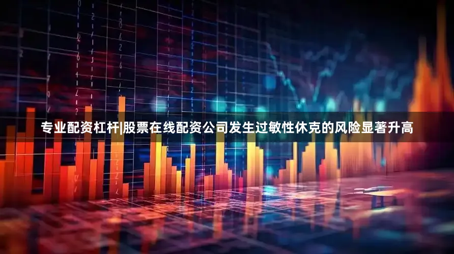专业配资杠杆|股票在线配资公司发生过敏性休克的风险显著升高