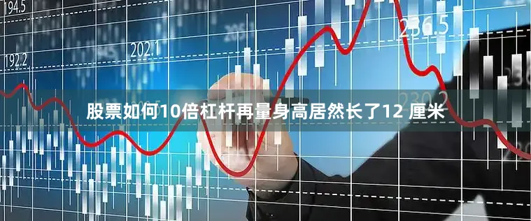 股票如何10倍杠杆再量身高居然长了12 厘米