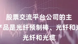 股票交流平台公司的主要产品是光纤预制棒、光纤和光缆