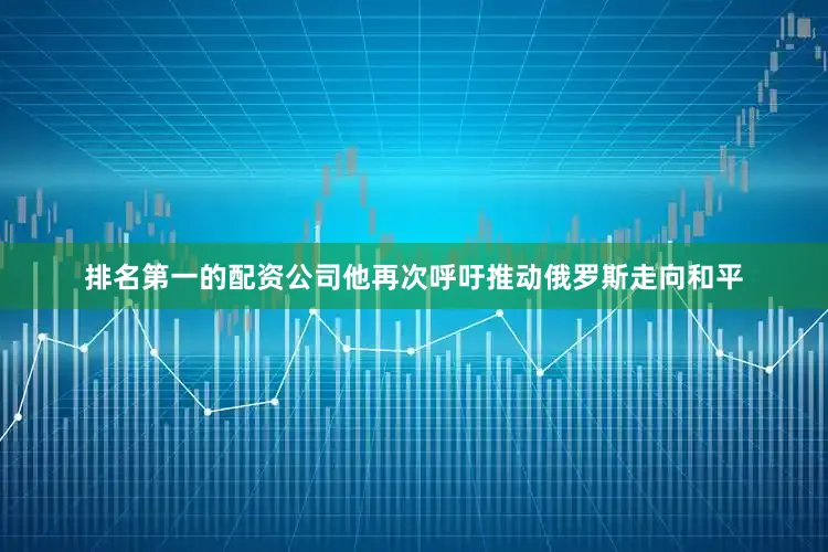 排名第一的配资公司他再次呼吁推动俄罗斯走向和平