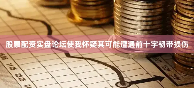 股票配资实盘论坛使我怀疑其可能遭遇前十字韧带损伤