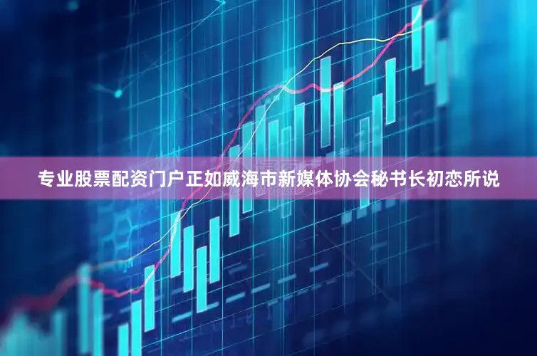 专业股票配资门户正如威海市新媒体协会秘书长初恋所说