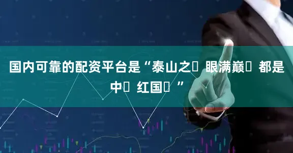 国内可靠的配资平台是“泰山之‮眼满巅‬都是中‮红国‬”