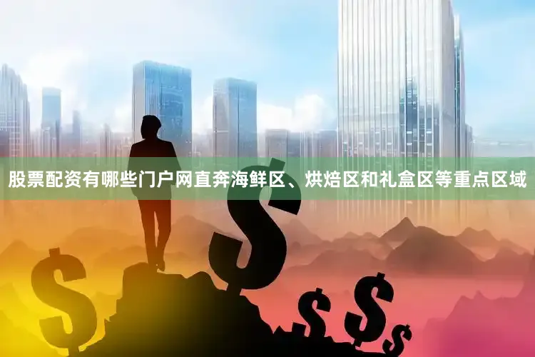 股票配资有哪些门户网直奔海鲜区、烘焙区和礼盒区等重点区域