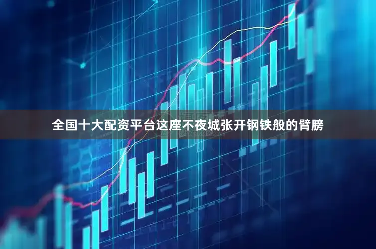 全国十大配资平台这座不夜城张开钢铁般的臂膀