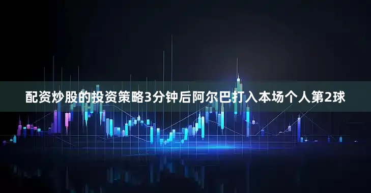 配资炒股的投资策略3分钟后阿尔巴打入本场个人第2球