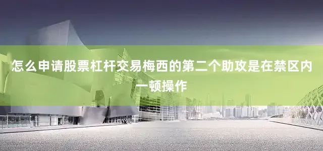 怎么申请股票杠杆交易梅西的第二个助攻是在禁区内一顿操作