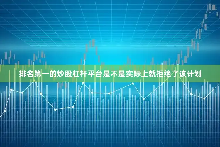 排名第一的炒股杠杆平台是不是实际上就拒绝了该计划