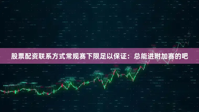 股票配资联系方式常规赛下限足以保证：总能进附加赛的吧