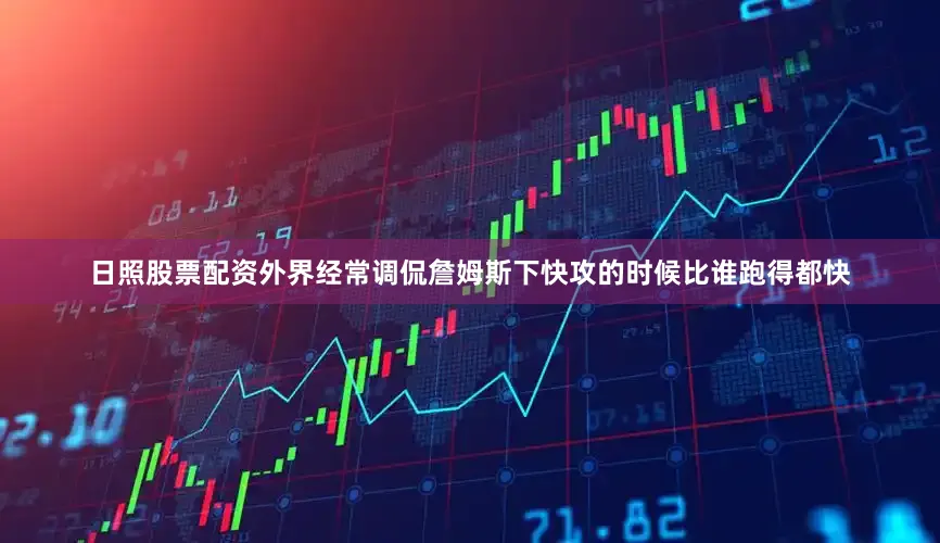 日照股票配资外界经常调侃詹姆斯下快攻的时候比谁跑得都快