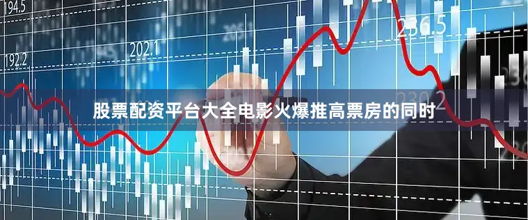 股票配资平台大全电影火爆推高票房的同时
