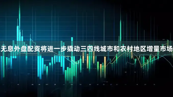 无息外盘配资将进一步撬动三四线城市和农村地区增量市场