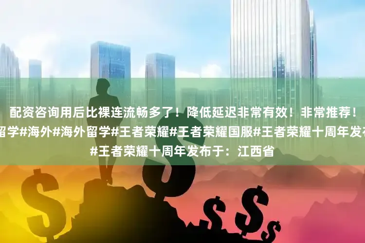 配资咨询用后比裸连流畅多了！降低延迟非常有效！非常推荐！#英国#英国留学#海外#海外留学#王者荣耀#王者荣耀国服#王者荣耀十周年发布于：江西省