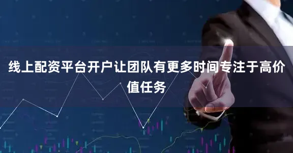 线上配资平台开户让团队有更多时间专注于高价值任务