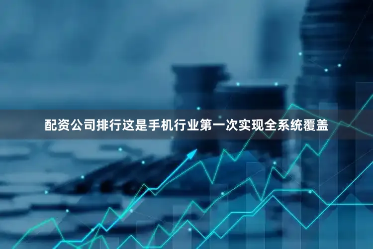 配资公司排行这是手机行业第一次实现全系统覆盖