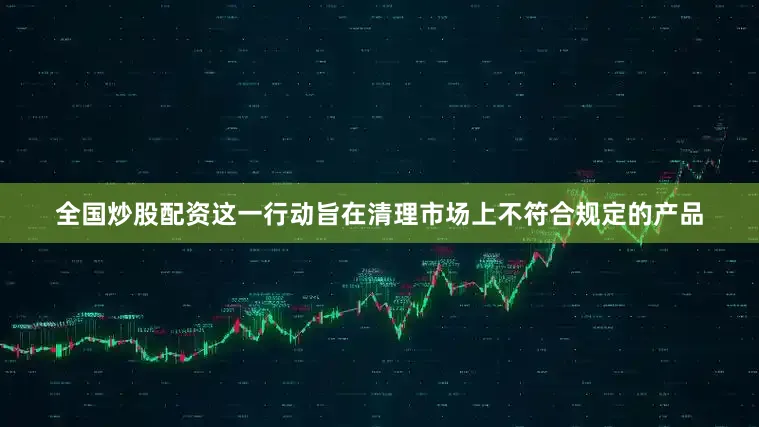 全国炒股配资这一行动旨在清理市场上不符合规定的产品