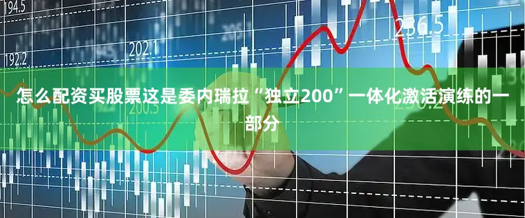 怎么配资买股票这是委内瑞拉“独立200”一体化激活演练的一部分