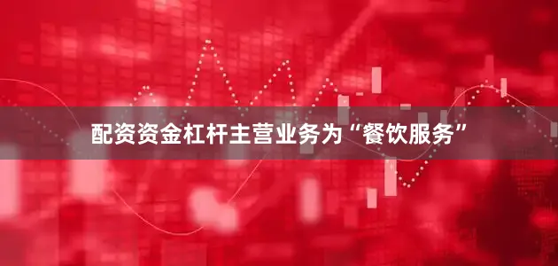 配资资金杠杆主营业务为“餐饮服务”