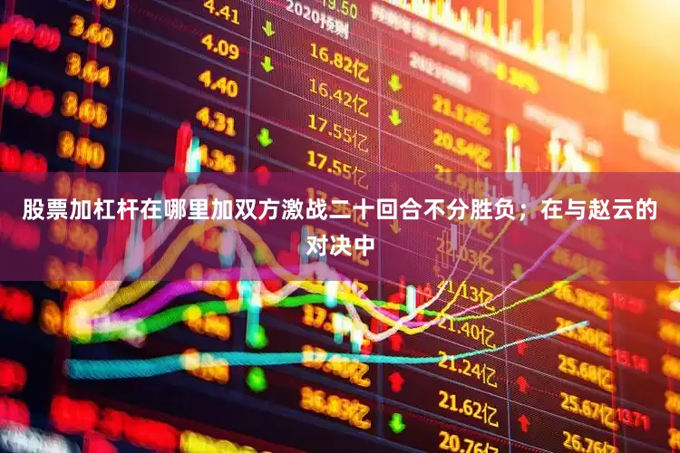 股票加杠杆在哪里加双方激战二十回合不分胜负；在与赵云的对决中